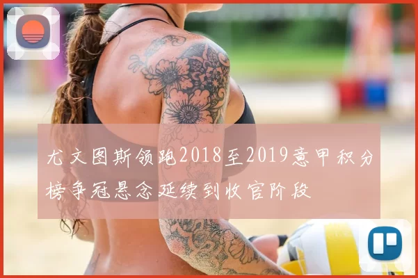 尤文图斯领跑2018至2019意甲积分榜争冠悬念延续到收官阶段