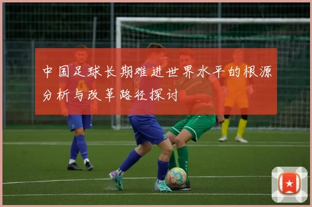 中国足球长期难进世界水平的根源分析与改革路径探讨
