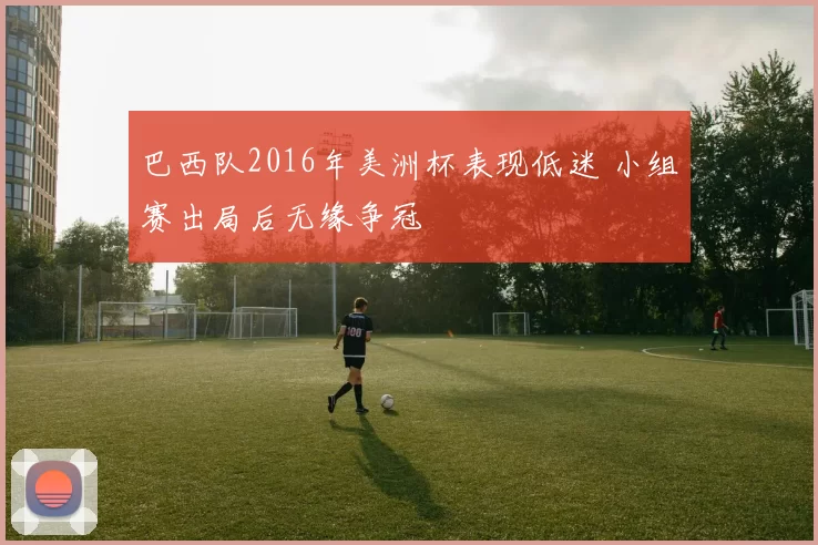 巴西队2016年美洲杯表现低迷 小组赛出局后无缘争冠