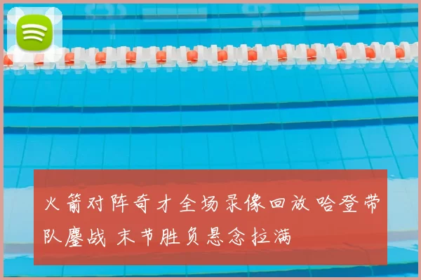 火箭对阵奇才全场录像回放 哈登带队鏖战 末节胜负悬念拉满