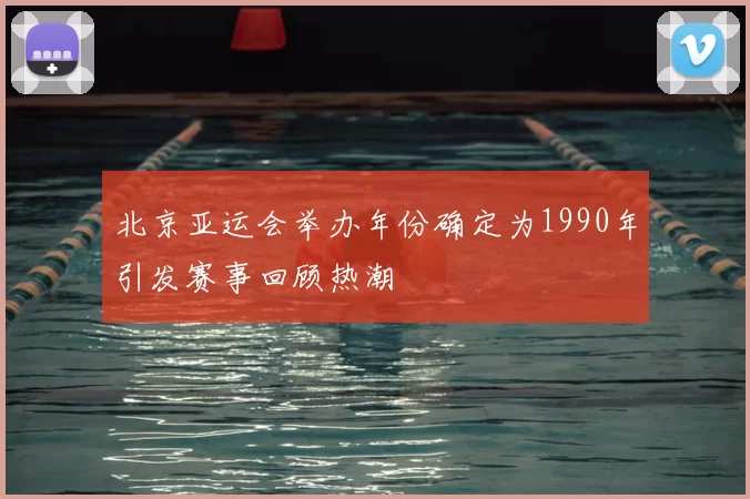 北京亚运会举办年份确定为1990年引发赛事回顾热潮