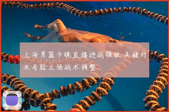 上海男篮今晚直播迎战强敌 关键对决考验主场战术调整