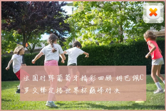 法国对阵葡萄牙精彩回顾 姆巴佩C罗交锋定格世界杯巅峰对决