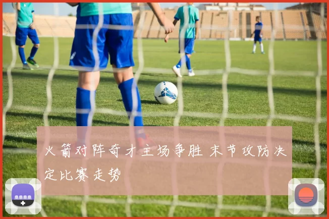 火箭对阵奇才主场争胜 末节攻防决定比赛走势