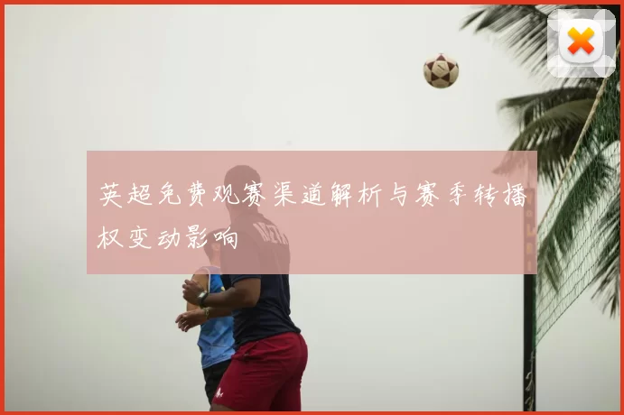 英超免费观赛渠道解析与赛季转播权变动影响