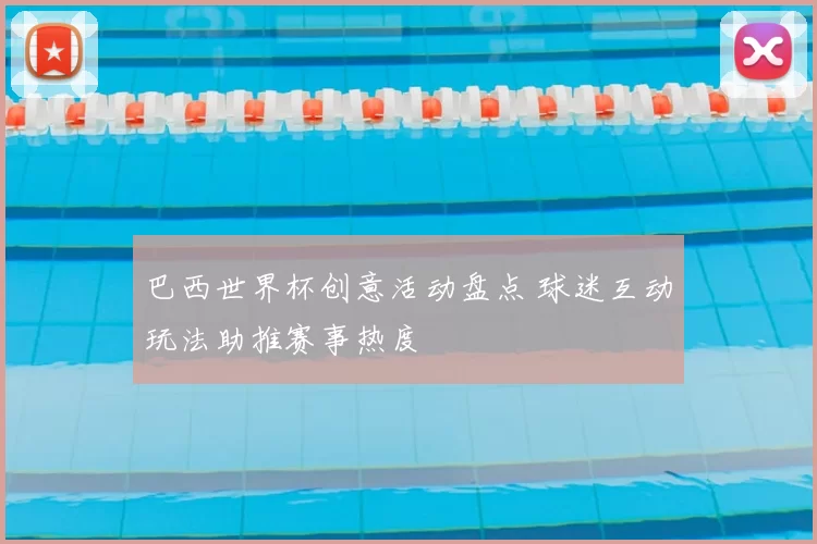 巴西世界杯创意活动盘点 球迷互动玩法助推赛事热度