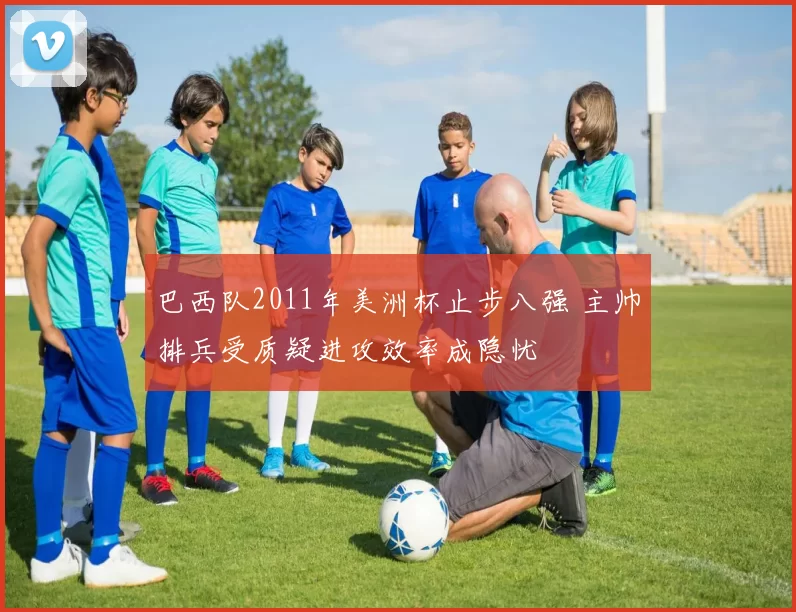 巴西队2011年美洲杯止步八强 主帅排兵受质疑进攻效率成隐忧