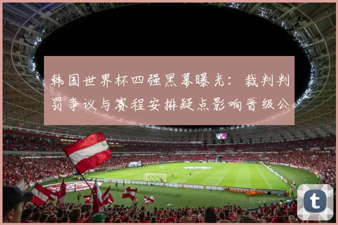 韩国世界杯四强黑幕曝光：裁判判罚争议与赛程安排疑点影响晋级公平性