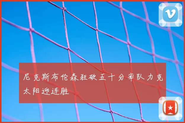 尼克斯布伦森狂砍五十分率队力克太阳迎连胜