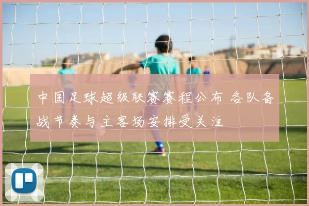 中国足球超级联赛赛程公布 各队备战节奏与主客场安排受关注