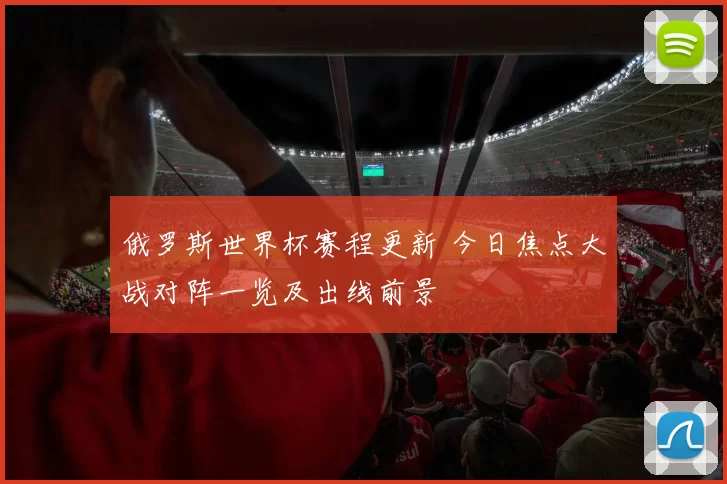 俄罗斯世界杯赛程更新 今日焦点大战对阵一览及出线前景