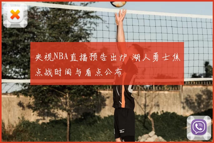 央视NBA直播预告出炉 湖人勇士焦点战时间与看点公布