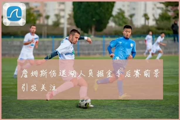 詹姆斯伤退湖人负掘金季后赛前景引发关注
