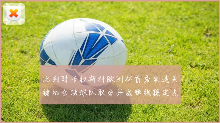 比利时卡拉斯科欧洲杯首秀制造关键机会助球队取分并成锋线稳定点