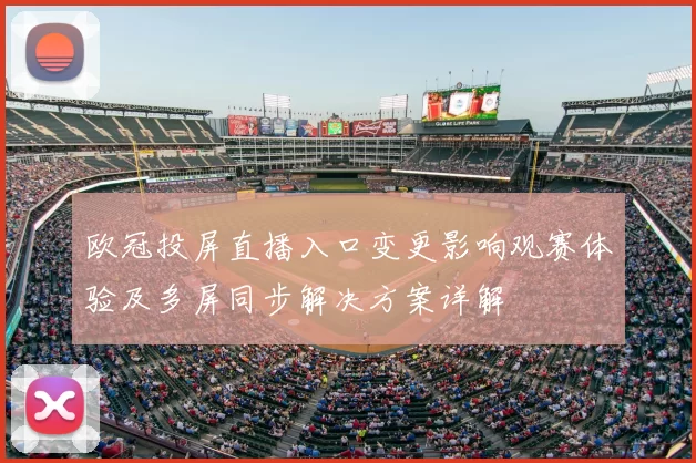 欧冠投屏直播入口变更影响观赛体验及多屏同步解决方案详解