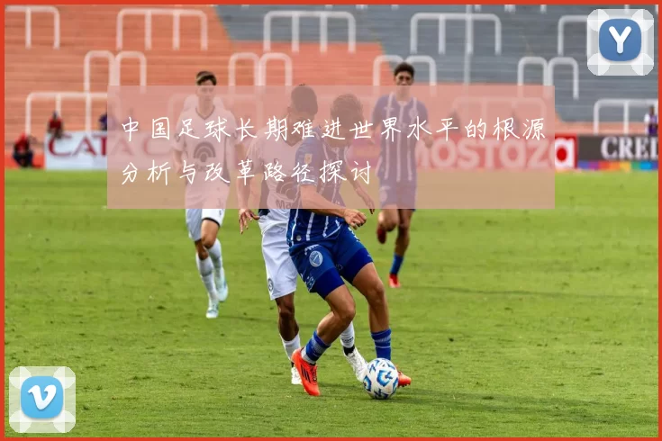 中国足球长期难进世界水平的根源分析与改革路径探讨