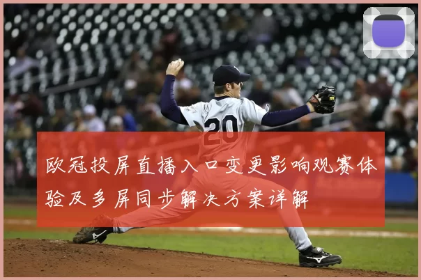 欧冠投屏直播入口变更影响观赛体验及多屏同步解决方案详解