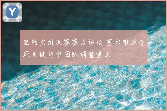 里约女排决赛赛后访谈 塞尔维亚夺冠关键与中国队调整重点