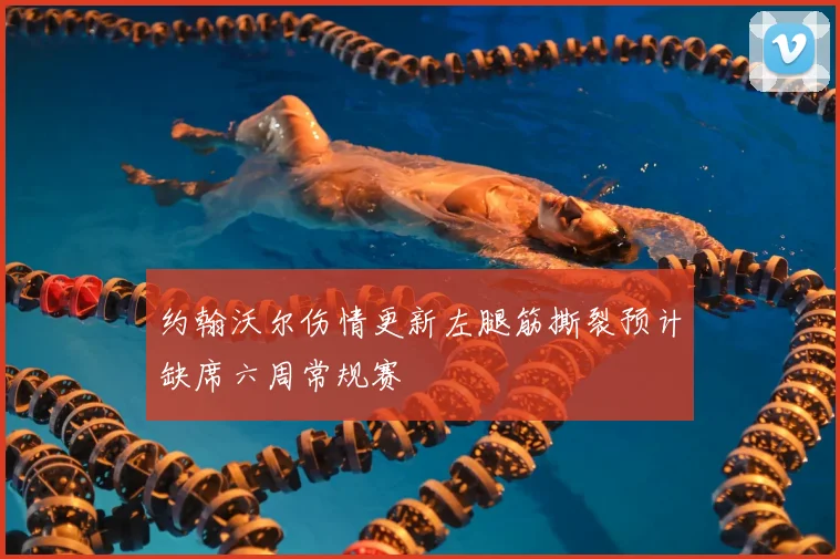 约翰沃尔伤情更新左腿筋撕裂预计缺席六周常规赛