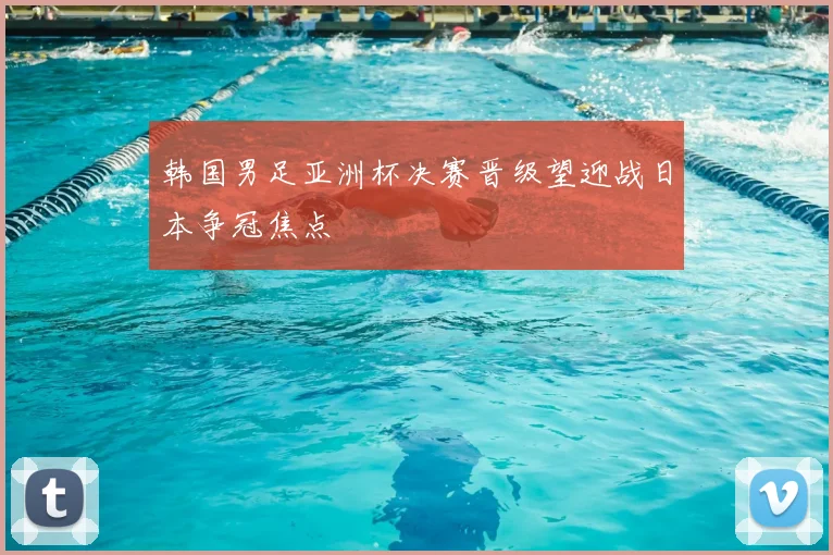 韩国男足亚洲杯决赛晋级望迎战日本争冠焦点