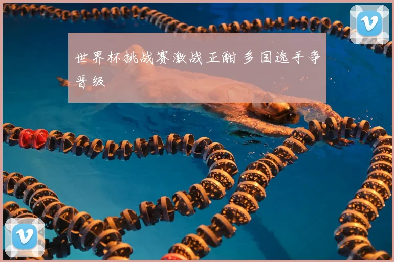 世界杯挑战赛激战正酣 多国选手争晋级