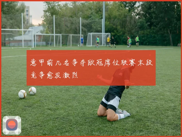 意甲前几名争夺欧冠席位联赛末段竞争愈发激烈