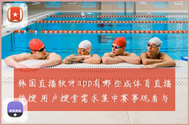 韩国直播软件app有哪些成体育直播热搜 用户搜索需求集中赛事观看与频道选择