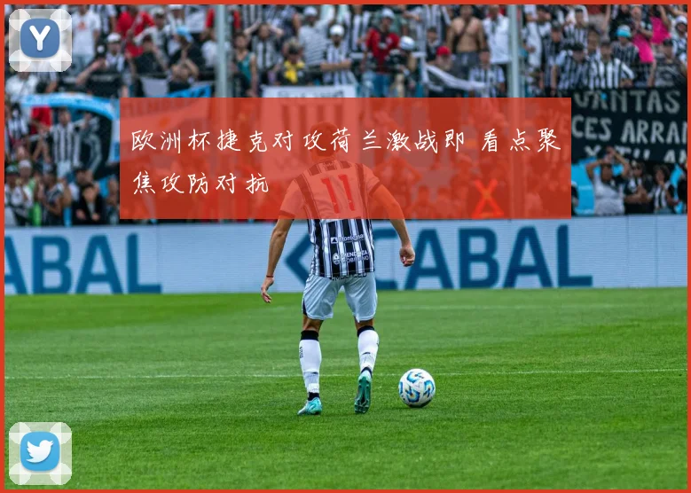 欧洲杯捷克对攻荷兰激战即 看点聚焦攻防对抗
