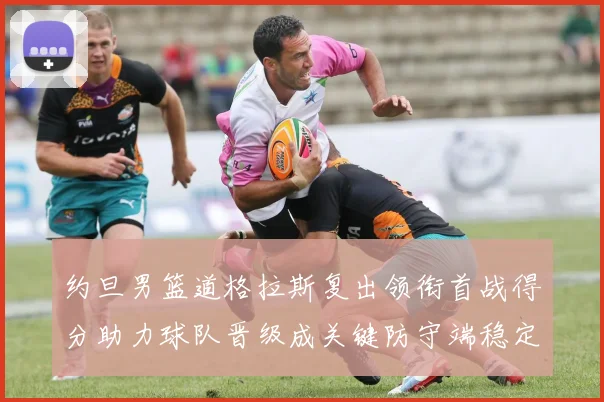 约旦男篮道格拉斯复出领衔首战得分助力球队晋级成关键防守端稳定看点