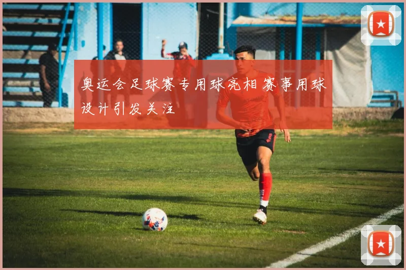 奥运会足球赛专用球亮相 赛事用球设计引发关注
