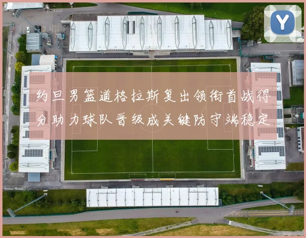 约旦男篮道格拉斯复出领衔首战得分助力球队晋级成关键防守端稳定看点