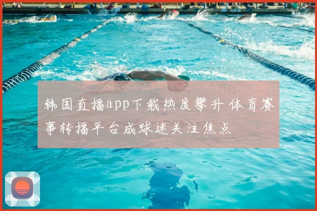 韩国直播app下载热度攀升 体育赛事转播平台成球迷关注焦点