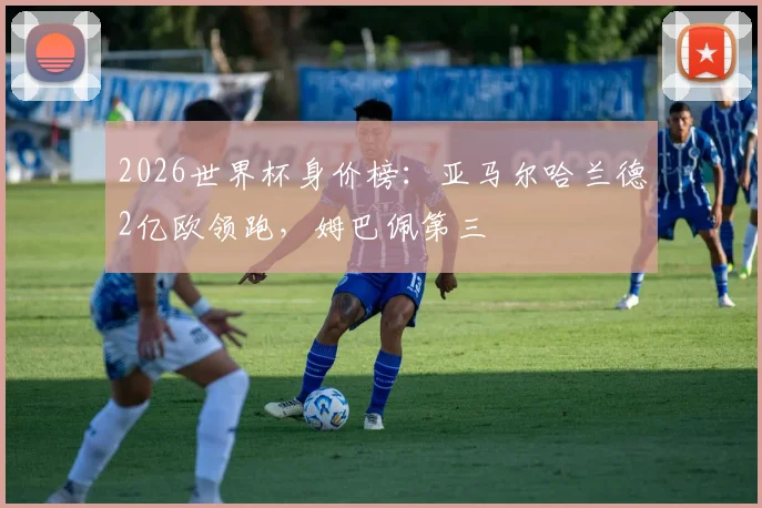 2026世界杯身价榜：亚马尔哈兰德2亿欧领跑，姆巴佩第三