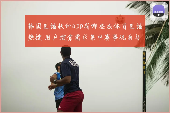 韩国直播软件app有哪些成体育直播热搜 用户搜索需求集中赛事观看与频道选择