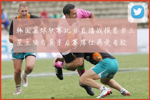 韩国篮球联赛比分直播战报首尔三星主场告负季后赛席位再受考验