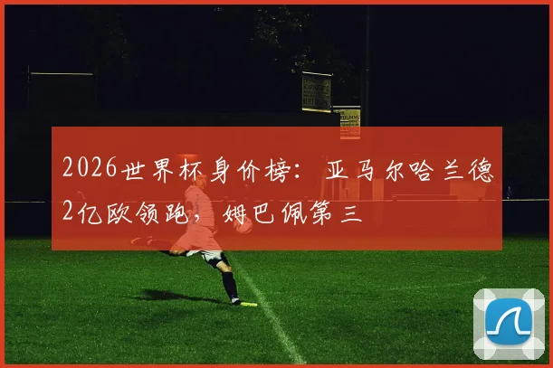 2026世界杯身价榜：亚马尔哈兰德2亿欧领跑，姆巴佩第三