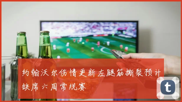 约翰沃尔伤情更新左腿筋撕裂预计缺席六周常规赛