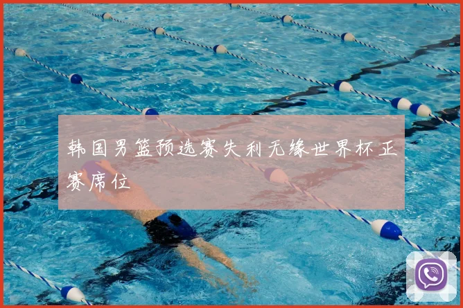 韩国男篮预选赛失利无缘世界杯正赛席位